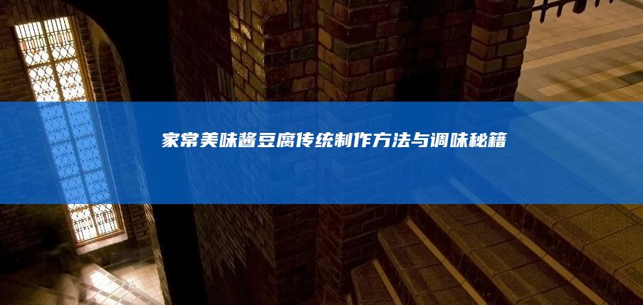 家常美味酱豆腐：传统制作方法与调味秘籍